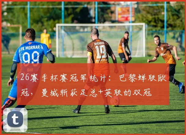 26赛季杯赛冠军统计：巴黎蝉联欧冠，曼城斩获足总+英联的双冠