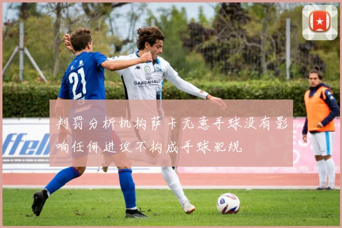 判罚分析机构萨卡无意手球没有影响任何进攻不构成手球犯规