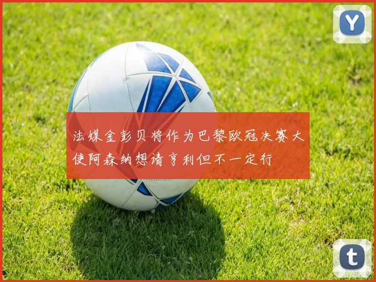 法媒金彭贝将作为巴黎欧冠决赛大使阿森纳想请亨利但不一定行