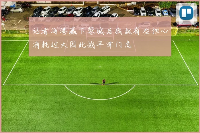 记者海港赢下蓉城后我就有些担心消耗过大因此战平津门虎