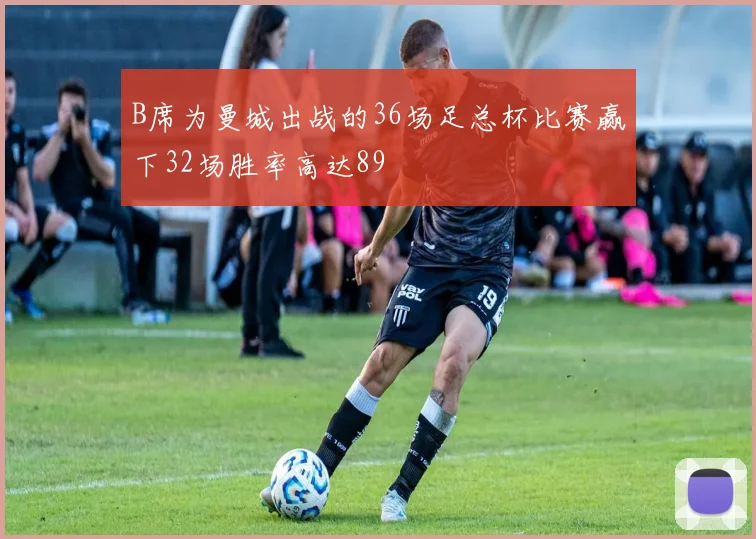 B席为曼城出战的36场足总杯比赛赢下32场胜率高达89