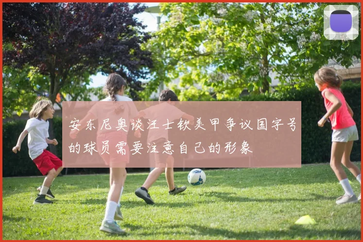 安东尼奥谈汪士钦美甲争议国字号的球员需要注意自己的形象