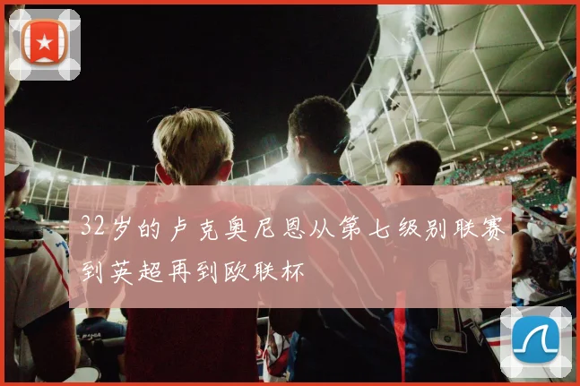 32岁的卢克奥尼恩从第七级别联赛到英超再到欧联杯