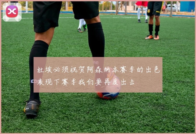 杜埃必须祝贺阿森纳本赛季的出色表现下赛季我们要再度出击