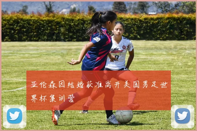 亚伦森因结婚获准离开美国男足世界杯集训营